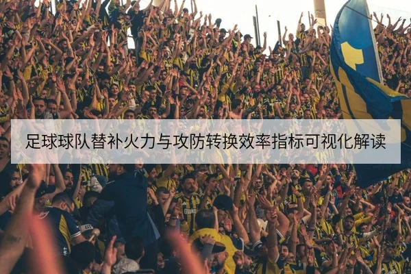 足球球队替补火力与攻防转换效率指标可视化解读